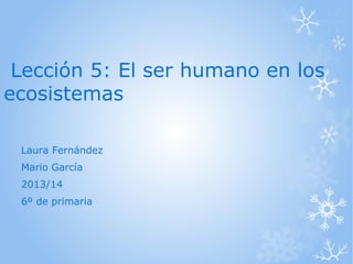 Lección 5: El ser humano en los
ecosistemas
Laura Fernández
Mario García
2013/14
6º de primaria

 