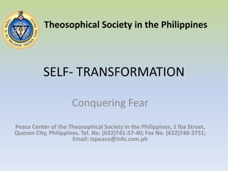 SELF- TRANSFORMATION Theosophical Society in the Philippines Conquering Fear Peace Center of the Theosophical Society in the Philippines, 1 Iba Street, Quezon City, Philippines. Tel. No. (632)741-57-40; Fax No. (632)740-3751; Email: tspeace@info.com.ph 