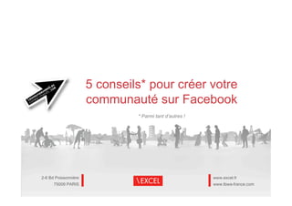 5 conseils* pour créer votre
                      communauté sur Facebook
                               * Parmi tant d’autres !




2-6 Bd Poissonnière                                      www.excel.fr
      75009 PARIS                                        www.tbwa-france.com

                                  1
 