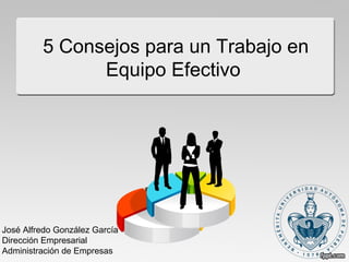 5 Consejos para un Trabajo en
Equipo Efectivo
José Alfredo González García
Dirección Empresarial
Administración de Empresas
 