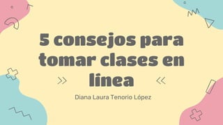 5 consejos para
tomar clases en
línea
Diana Laura Tenorio López
 