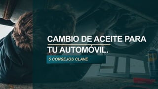 CAMBIO DE ACEITE PARA
TU AUTOMÓVIL.
5 CONSEJOS CLAVE
 