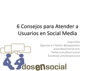 6 Consejos para Atender a Usuarios en Social Media Jorge Avila Sígueme en Twitter @jorgeavilam www.dosensocial.com Twitter.com/dosensocial Facebook.com/dosensocial 