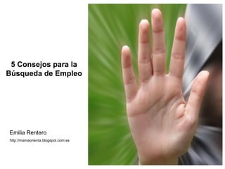 5 Consejos para la
Búsqueda de Empleo
Emilia Rentero
http://mamaorienta.blogspot.com.es
 
