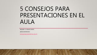 5 CONSEJOS PARA
PRESENTACIONES EN EL
AULA
WILLIAM H. VEGAZO MURO
@EDUCADOR23013
WVEGAZO@USMPVIRTUAL.EDU.PE
 