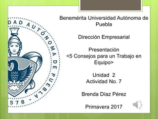 Benemérita Universidad Autónoma de
Puebla
Dirección Empresarial
Presentación
<5 Consejos para un Trabajo en
Equipo>
Unidad 2
Actividad No. 7
Brenda Díaz Pérez
Primavera 2017
 