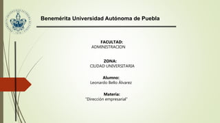 Benemérita Universidad Autónoma de Puebla
FACULTAD:
ADMINISTRACION
ZONA:
CIUDAD UNIVERSITARIA
Alumno:
Leonardo Bello Álvarez
Materia:
“Dirección empresarial”
 