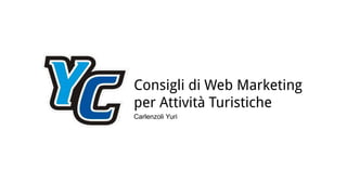 Consigli di Web Marketing
per Attività Turistiche
Carlenzoli Yuri
 