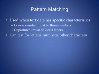 Pattern Matching
• Used when text data has specific characteristics
– Course number must be three numbers
– Department must be 2 or 3 letters
• Can test for letters, numbers, other characters
 