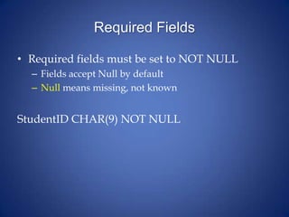 Required Fields
• Required fields must be set to NOT NULL
– Fields accept Null by default
– Null means missing, not known
StudentID CHAR(9) NOT NULL
 