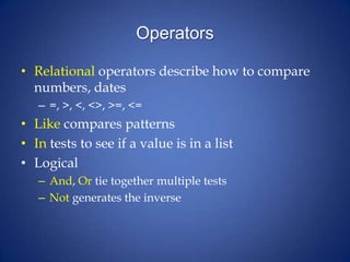 Operators
• Relational operators describe how to compare
numbers, dates
– =, >, <, <>, >=, <=
• Like compares patterns
• In tests to see if a value is in a list
• Logical
– And, Or tie together multiple tests
– Not generates the inverse
 
