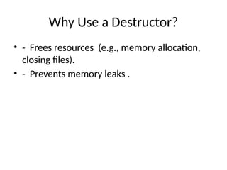 Why Use a Destructor?
• - Frees resources (e.g., memory allocation,
closing files).
• - Prevents memory leaks .
 