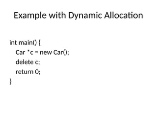 Example with Dynamic Allocation
int main() {
Car *c = new Car();
delete c;
return 0;
}
 