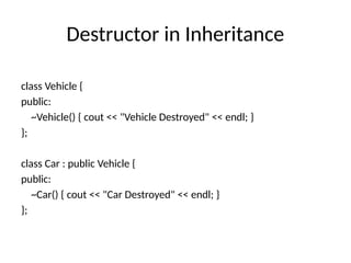 Destructor in Inheritance
class Vehicle {
public:
~Vehicle() { cout << "Vehicle Destroyed" << endl; }
};
class Car : public Vehicle {
public:
~Car() { cout << "Car Destroyed" << endl; }
};
 