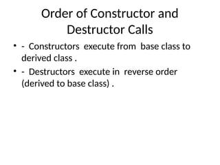Order of Constructor and
Destructor Calls
• - Constructors execute from base class to
derived class .
• - Destructors execute in reverse order
(derived to base class) .
 
