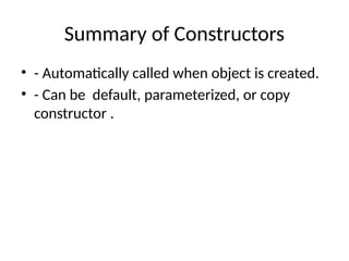 Summary of Constructors
• - Automatically called when object is created.
• - Can be default, parameterized, or copy
constructor .
 