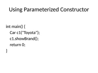 Using Parameterized Constructor
int main() {
Car c1("Toyota");
c1.showBrand();
return 0;
}
 