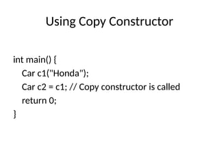 Using Copy Constructor
int main() {
Car c1("Honda");
Car c2 = c1; // Copy constructor is called
return 0;
}
 
