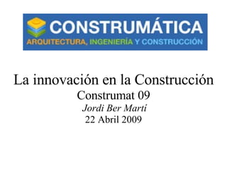 La innovación en la Construcción Construmat 09   Jordi Ber Martí 22 Abril 2009 