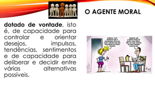 O AGENTE MORAL
dotado de vontade, isto
é, de capacidade para
controlar e orientar
desejos, impulsos,
tendências, sentimentos
e de capacidade para
deliberar e decidir entre
várias alternativas
possíveis.
 