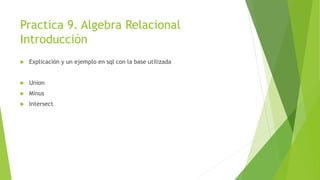 Practica 9. Algebra Relacional
Introducción
 Explicación y un ejemplo en sql con la base utilizada
 Union
 Minus
 Intersect
 