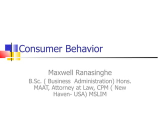 Consumer Behavior Maxwell Ranasinghe B.Sc. ( Business  Administration) Hons. MAAT, Attorney at Law, CPM ( New Haven- USA) MSLIM 