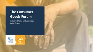 The Consumer
Goods Forum
Industry Efforts for Sustainable
Value Chains
 