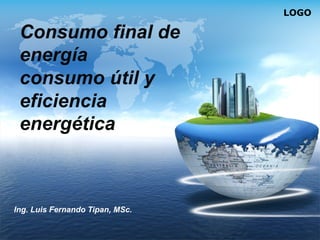 LOGO
Consumo final de
energía
consumo útil y
eficiencia
energética
Ing. Luis Fernando Tipan, MSc.
 