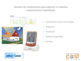 Gestión de instalaciones para obtener el máximo
           autoconsumo instantáneo



                         • Presentación Current Cost España

                         • Productos

                         • Instalación

                         • Software disponibles

                         • Ventajas
 