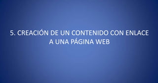 5. CREACIÓN DE UN CONTENIDO CON ENLACE
           A UNA PÁGINA WEB
 