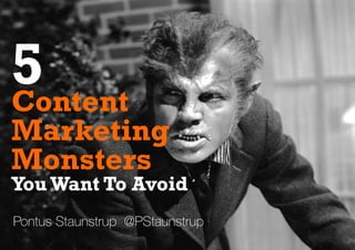 Pontus Staunstrup @PStaunstrup
Content
Marketing
Monsters
5
YouWant To Avoid
 