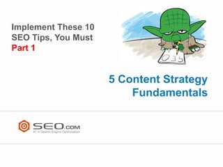 Implement These 10
SEO Tips, You Must
Part 1


                     5 Content Strategy
                         Fundamentals
 