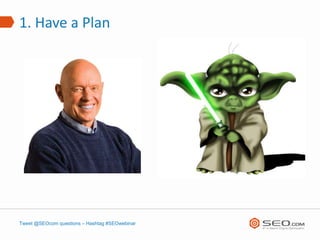 1. Have a Plan




Tweet @SEOcom questions – Hashtag #SEOwebinar
 