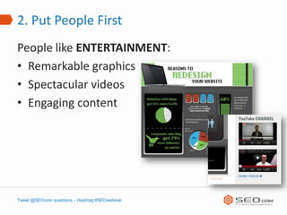 2. Put People First
People like ENTERTAINMENT:
• Remarkable graphics
• Spectacular videos
• Engaging content




Tweet @SEOcom questions – Hashtag #SEOwebinar
 