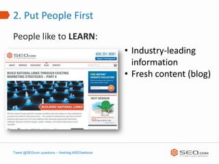2. Put People First
People like to LEARN:
                                                • Industry-leading
                                                  information
                                                • Fresh content (blog)




Tweet @SEOcom questions – Hashtag #SEOwebinar
 