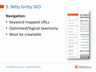 3. Nitty Gritty SEO
Navigation:
• Keyword mapped URLs
• Optimized/logical taxonomy
• Must be crawlable




Tweet @SEOcom questions – Hashtag #SEOwebinar
 
