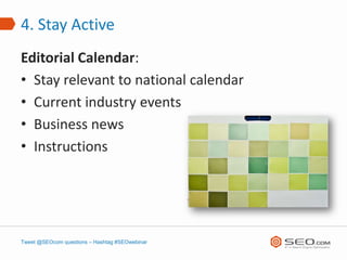 4. Stay Active
Editorial Calendar:
• Stay relevant to national calendar
• Current industry events
• Business news
• Instructions




Tweet @SEOcom questions – Hashtag #SEOwebinar
 