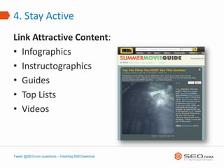 4. Stay Active
Link Attractive Content:
• Infographics
• Instructographics
• Guides
• Top Lists
• Videos



Tweet @SEOcom questions – Hashtag #SEOwebinar
 