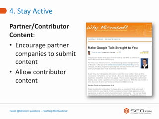 4. Stay Active
Partner/Contributor
Content:
• Encourage partner
  companies to submit
  content
• Allow contributor
  content



Tweet @SEOcom questions – Hashtag #SEOwebinar
 
