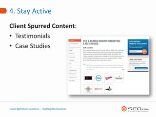 4. Stay Active
Client Spurred Content:
• Testimonials
• Case Studies




Tweet @SEOcom questions – Hashtag #SEOwebinar
 
