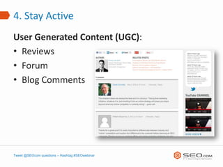 4. Stay Active
User Generated Content (UGC):
• Reviews
• Forum
• Blog Comments




Tweet @SEOcom questions – Hashtag #SEOwebinar
 