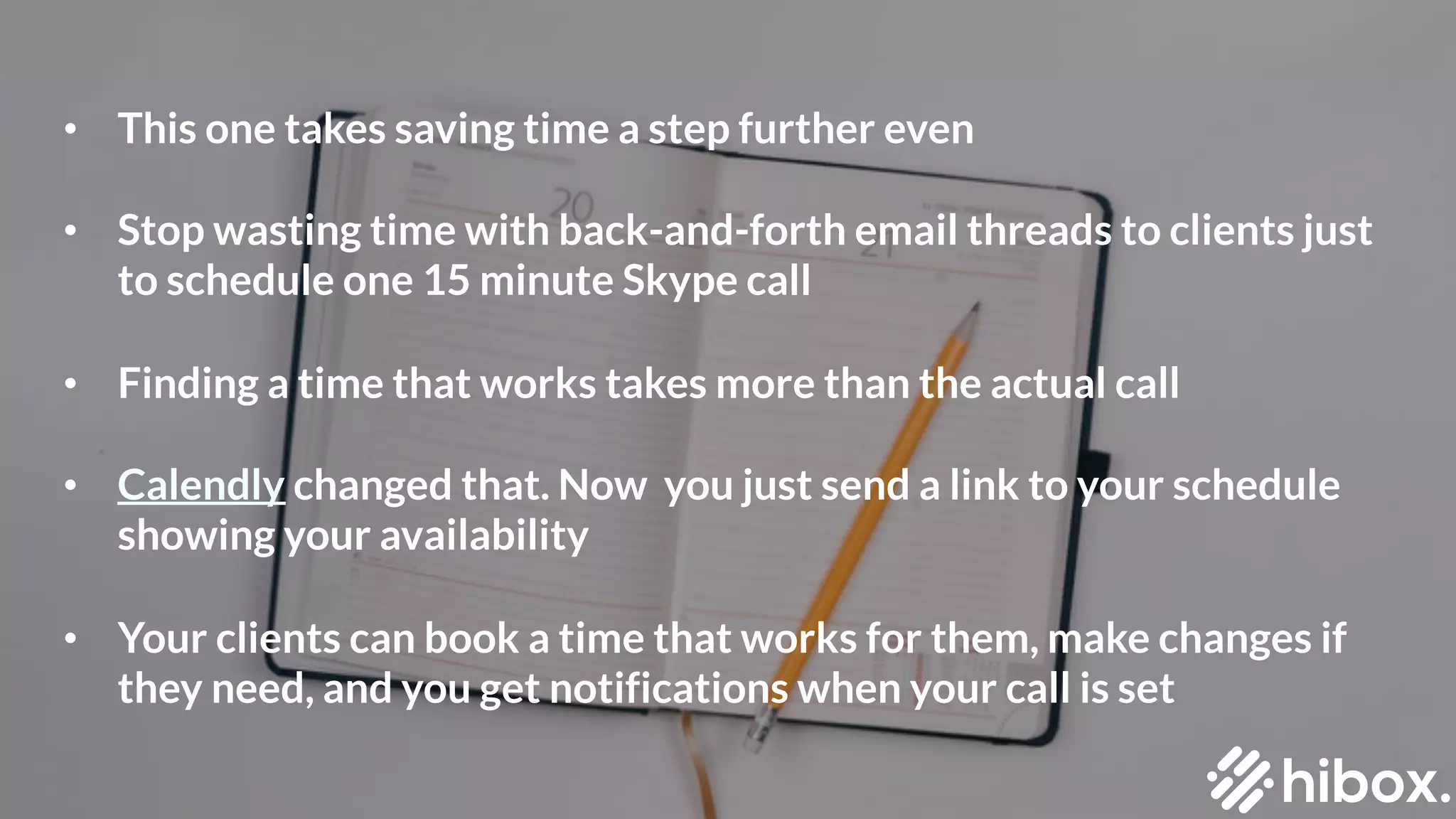 • This one takes saving time a step further even
• Stop wasting time with back-and-forth email threads to clients just
to schedule one 15 minute Skype call
• Finding a time that works takes more than the actual call
• Calendly changed that. Now you just send a link to your schedule
showing your availability
• Your clients can book a time that works for them, make changes if
they need, and you get notifications when your call is set
 