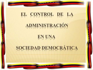 EL CONTROL DE LA
ADMINISTRACIÓN
EN UNA
SOCIEDAD DEMOCRÁTICA
 