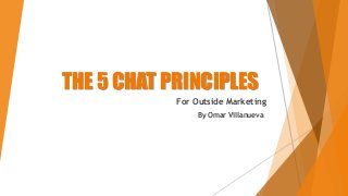 THE 5 CHAT PRINCIPLES
For Outside Marketing
By Omar Villanueva
 