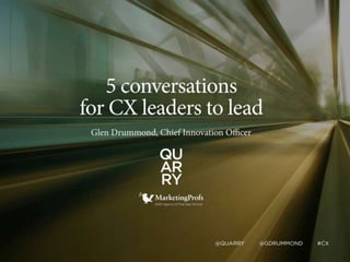 B2B AGENCY OF THE YEAR WINNER
5 Conversations
for CX Leaders to Lead
Glen Drummond, Chief Innovation Officer
@QUARRY @GDRUMMOND #CX
 