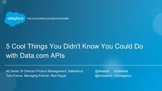 5 Cool Things You Didn't Know You Could Do
with Data.com APIs
Ali Sadat; Sr Director Product Management, Salesforce @alisadat in/alisadat
Tom Patros; Managing Partner, Red Argyle @tompatros in/tompatros
 
