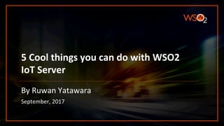 5	Cool	things	you	can	do	with	WSO2	
IoT	Server	
By	Ruwan	Yatawara	
September,	2017	
 