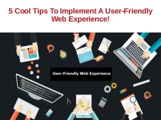 5 Cool Tips To Implement A User-Friendly
Web Experience!
 
