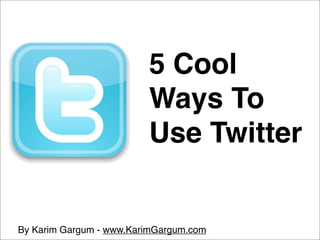 5 Cool
                         Ways To
                         Use Twitter


By Karim Gargum - www.KarimGargum.com
 