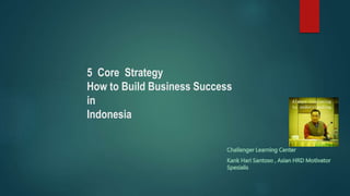 5 Core Strategy
How to Build Business Success
in
Indonesia
 